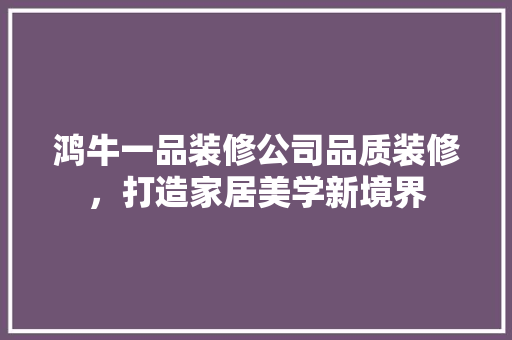鸿牛一品装修公司品质装修，打造家居美学新境界