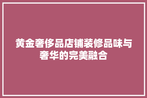 黄金奢侈品店铺装修品味与奢华的完美融合