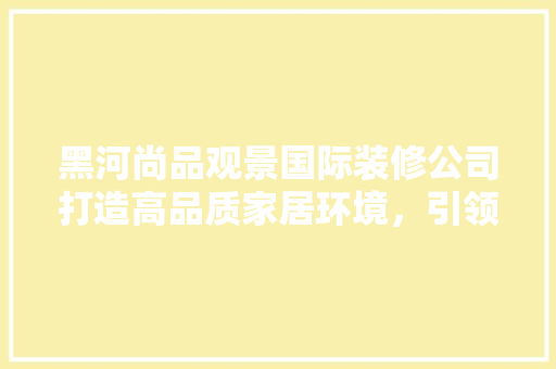 黑河尚品观景国际装修公司打造高品质家居环境，引领行业新潮流