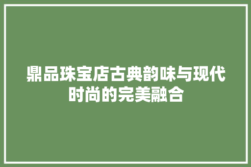 鼎品珠宝店古典韵味与现代时尚的完美融合 住宅建筑设计