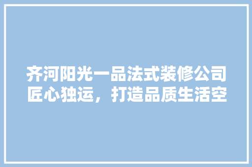 齐河阳光一品法式装修公司匠心独运，打造品质生活空间
