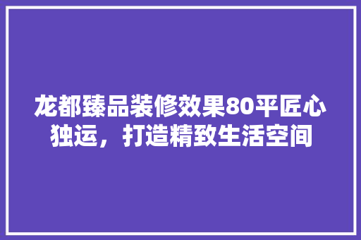 龙都臻品装修效果80平匠心独运，打造精致生活空间