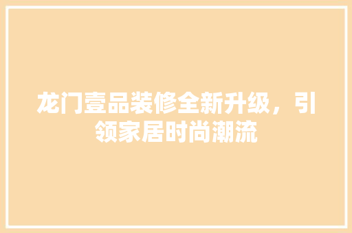 龙门壹品装修全新升级，引领家居时尚潮流