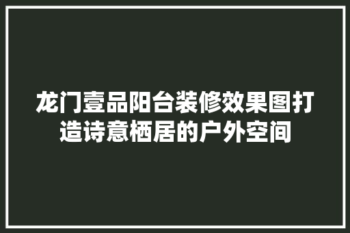 龙门壹品阳台装修效果图打造诗意栖居的户外空间