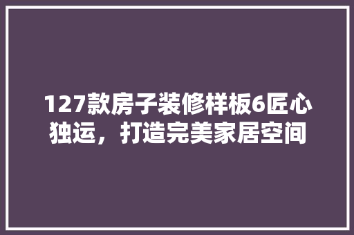 127款房子装修样板6匠心独运，打造完美家居空间