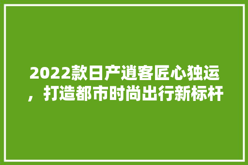 2022款日产逍客匠心独运，打造都市时尚出行新标杆