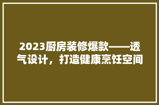 2023厨房装修爆款——透气设计，打造健康烹饪空间 施工管理