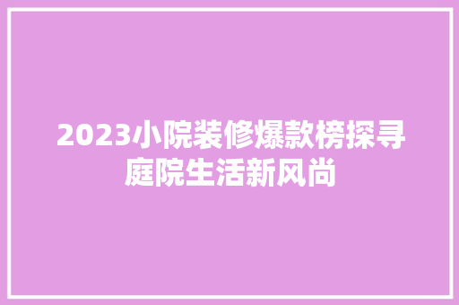 2023小院装修爆款榜探寻庭院生活新风尚