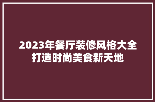 2023年餐厅装修风格大全打造时尚美食新天地 建筑设计