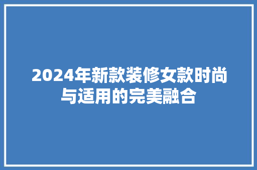 2024年新款装修女款时尚与适用的完美融合 施工管理