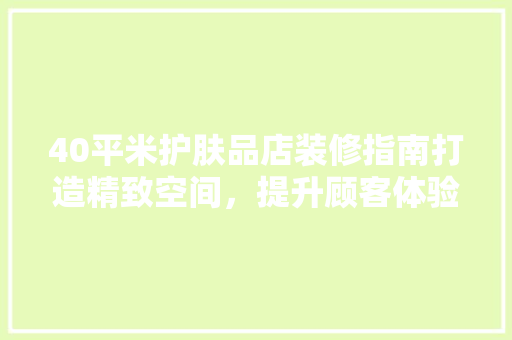 40平米护肤品店装修指南打造精致空间，提升顾客体验