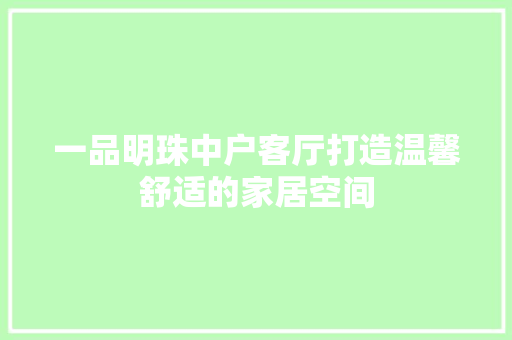 一品明珠中户客厅打造温馨舒适的家居空间