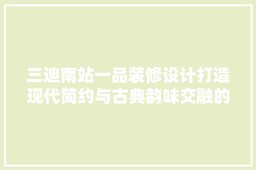 三迪南站一品装修设计打造现代简约与古典韵味交融的时尚空间 生态建筑设计
