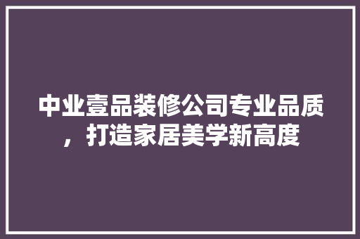 中业壹品装修公司专业品质，打造家居美学新高度