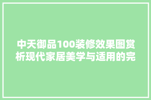 中天御品100装修效果图赏析现代家居美学与适用的完美融合