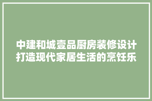 中建和城壹品厨房装修设计打造现代家居生活的烹饪乐园