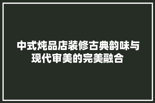 中式炖品店装修古典韵味与现代审美的完美融合