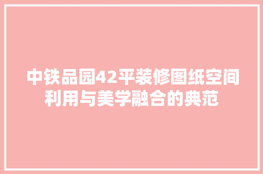 中铁品园42平装修图纸空间利用与美学融合的典范