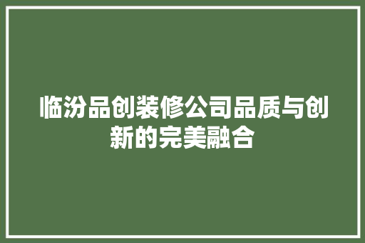 临汾品创装修公司品质与创新的完美融合