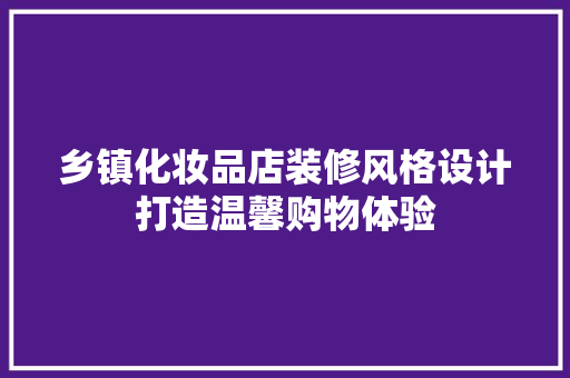 乡镇化妆品店装修风格设计打造温馨购物体验