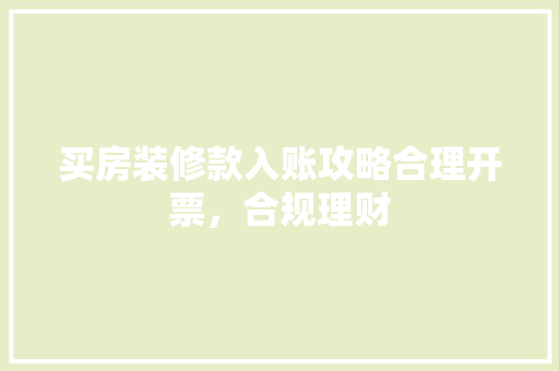 买房装修款入账攻略合理开票，合规理财