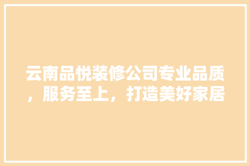 云南品悦装修公司专业品质，服务至上，打造美好家居生活