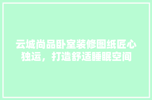云城尚品卧室装修图纸匠心独运，打造舒适睡眠空间 住宅建筑设计