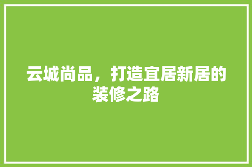 云城尚品，打造宜居新居的装修之路 住宅建筑设计