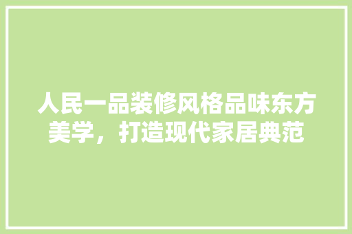 人民一品装修风格品味东方美学，打造现代家居典范 生态建筑设计