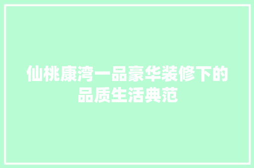 仙桃康湾一品豪华装修下的品质生活典范 常见问题