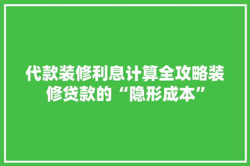 代款装修利息计算全攻略装修贷款的“隐形成本”