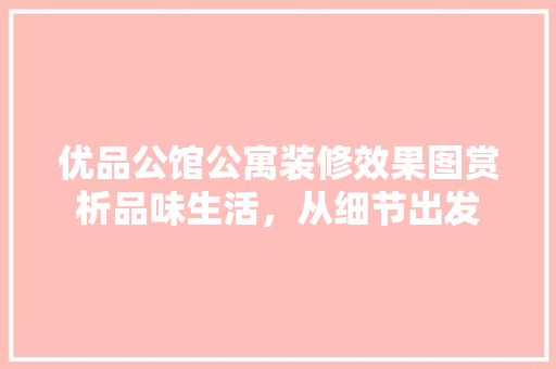 优品公馆公寓装修效果图赏析品味生活，从细节出发 设计原则