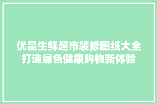 优品生鲜超市装修图纸大全打造绿色健康购物新体验 材料设备