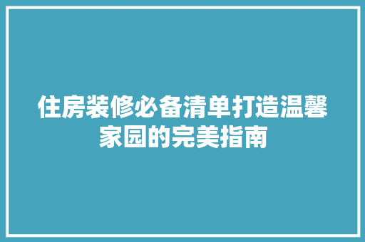 住房装修必备清单打造温馨家园的完美指南