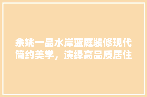 余姚一品水岸蓝庭装修现代简约美学，演绎高品质居住空间