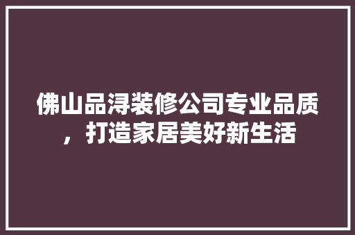 佛山品浔装修公司专业品质，打造家居美好新生活