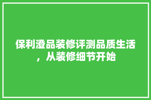 保利澄品装修评测品质生活，从装修细节开始