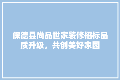 保德县尚品世家装修招标品质升级，共创美好家园