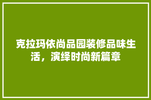克拉玛依尚品园装修品味生活，演绎时尚新篇章