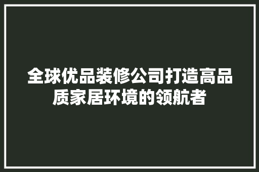 全球优品装修公司打造高品质家居环境的领航者