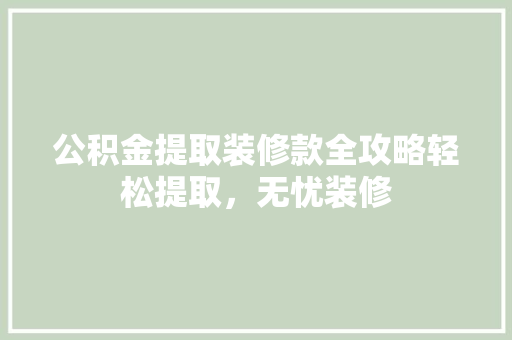 公积金提取装修款全攻略轻松提取，无忧装修