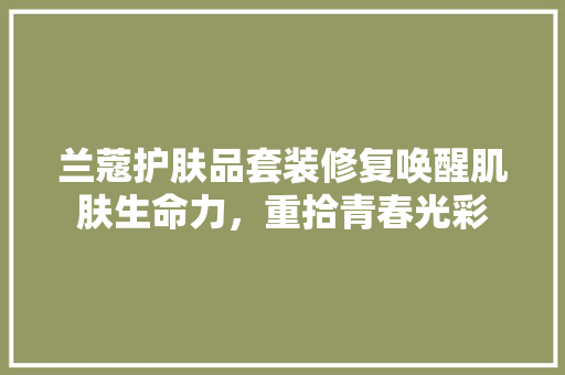 兰蔻护肤品套装修复唤醒肌肤生命力，重拾青春光彩