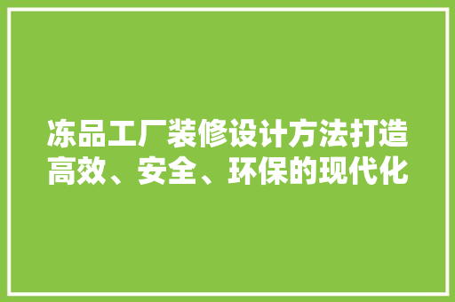 冻品工厂装修设计方法打造高效、安全、环保的现代化生产环境