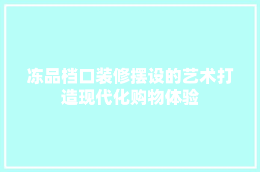冻品档口装修摆设的艺术打造现代化购物体验