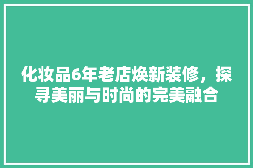化妆品6年老店焕新装修，探寻美丽与时尚的完美融合 常见问题