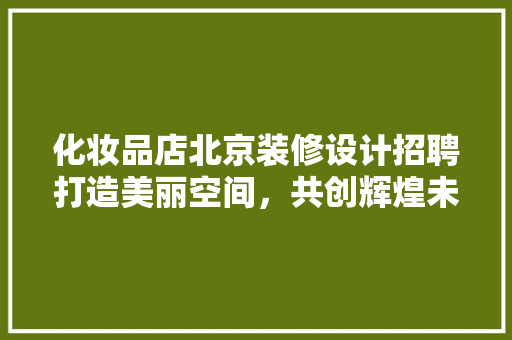 化妆品店北京装修设计招聘打造美丽空间，共创辉煌未来