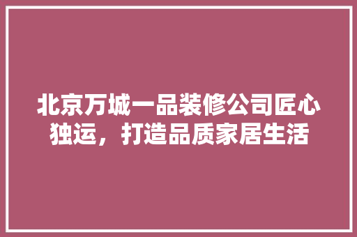 北京万城一品装修公司匠心独运，打造品质家居生活 材料设备