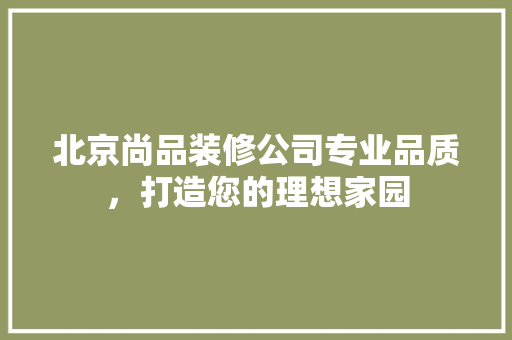北京尚品装修公司专业品质，打造您的理想家园 建筑设计