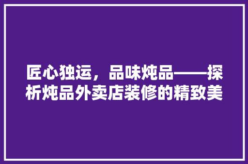 匠心独运，品味炖品——探析炖品外卖店装修的精致美学