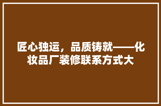 匠心独运，品质铸就——化妆品厂装修联系方式大